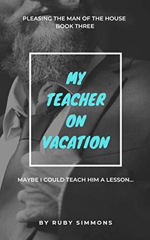 Read online My Teacher on Vacation: (younger woman, older man, teacher student) (Pleasing the Man of the House Book 3) - Ruby Simmons file in PDF