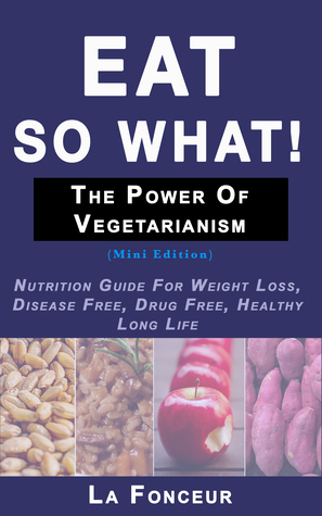 Download Eat so what! The Power of Vegetarianism: Nutrition Guide For Weight Loss, Disease Free, Drug Free, Healthy Long Life (Mini Edition - La Fonceur | ePub