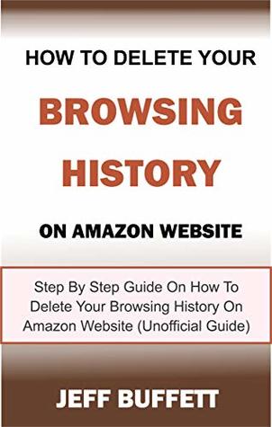 Read How To Delete Your Browsing History On Amazon Website: Step By Step Guide On How To Delete Your Browsing History On Amazon Website (Unofficial Guide) - Jeff Buffett | ePub