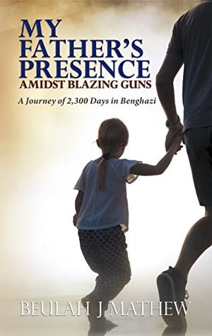 Read online My Father's Presence Amidst Blazing Guns: A Journey of 2,300 Days in Benghazi - Beulah J. Mathew file in PDF