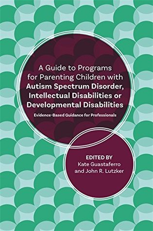 Download A Guide to Programs for Parenting Children with Autism Spectrum Disorder, Intellectual Disabilities or Developmental Disabilities: Evidence-Based Guidance for Professionals - John R. Lutzker file in PDF