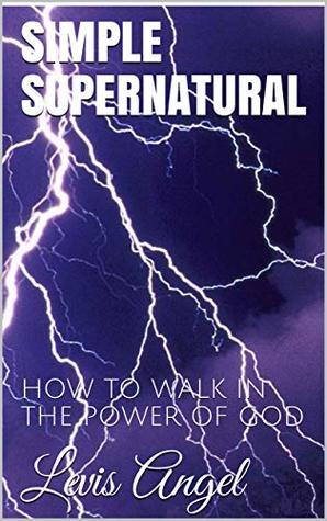 Read online SIMPLE SUPERNATURAL: HOW TO WALK IN THE POWER OF GOD(MIRACLES) (Supernatural life Book 1) - Levis Angel file in PDF