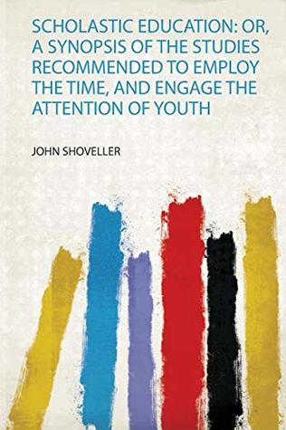 Read online Scholastic Education: Or, a Synopsis of the Studies Recommended to Employ the Time, and Engage the Attention of Youth - John Shoveller | PDF
