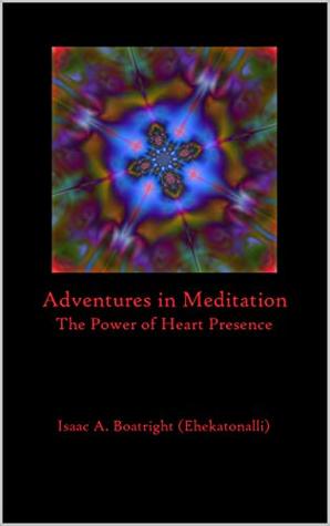 Read online Adventures in Meditation: The Power of Heart Presence - Isaac A. Boatright (Ehekatonalli) | PDF