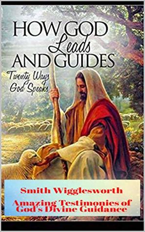 Read Smith Wigglesworth How God Leads & Guides: Wigglesworth's Amazing Testimonies of God's Divine Guidance - Michael Yeager file in PDF