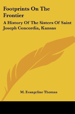 Read online Footprints On The Frontier: A History Of The Sisters Of Saint Joseph Concordia, Kansas - M. Evangeline Thomas | ePub