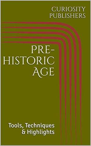 Download Pre-historic Age: Tools, Techniques & Highlights - CURIOSITY PUBLISHERS | PDF
