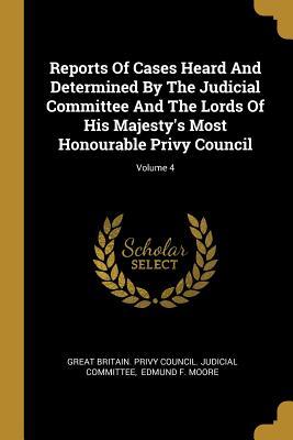 Read Reports Of Cases Heard And Determined By The Judicial Committee And The Lords Of His Majesty's Most Honourable Privy Council; Volume 4 - Great Britain Privy Council Judicial C | ePub