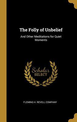 Download The Folly of Unbelief: And Other Meditations for Quiet Moments - Fleming H. Revell Company | PDF