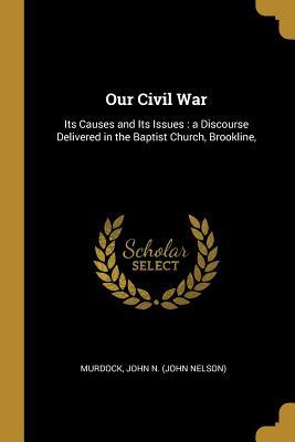 Download Our Civil War: Its Causes and Its Issues: a Discourse Delivered in the Baptist Church, Brookline - Murdock John N (John Nelson) | ePub