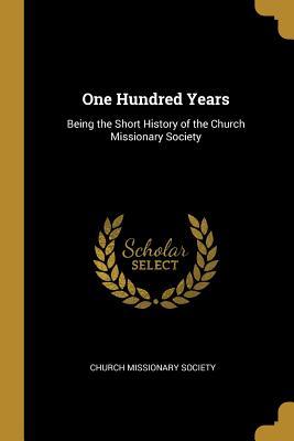 Read online One Hundred Years: Being the Short History of the Church Missionary Society - Church Missionary Society | ePub