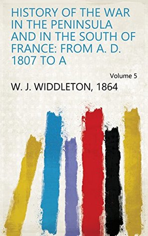 Read online History of the War in the Peninsula and in the South of France: From A. D. 1807 to A Volume 5 - 1864 W. J. Widdleton file in ePub