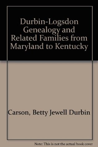 Read online Durbin-Logsdon Genealogy and Related Families from Maryland to Kentucky - Betty Jewell Durbin Carson | PDF