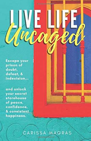 Read online Live Life Uncaged: Escape your prison of doubt, defeat, & indecision, and unlock your secret storehouse of peace, confidence, & consistent happiness - Carissa Magras file in ePub