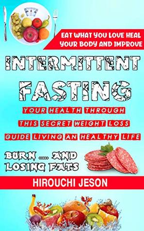 Read Intermittent Fasting: Eat What You Love, Heal Your Body and Improve Your Health Through: This Secret Weight Loss Guide! Living an Healthy Life, Burn  and Losing Fats - Hirouchi Jeson file in PDF
