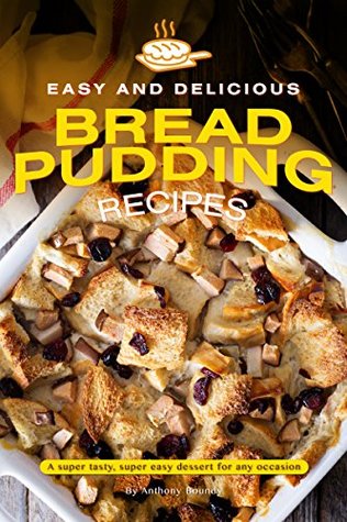Read Easy and Delicious Bread Pudding Recipes: A super tasty, super easy dessert for any occasion - Anthony Boundy | ePub