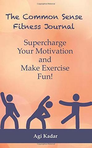 Download The Common Sense Fitness Journal: Supercharge Your Motivation and Make Exercise Fun - Agi Kadar | PDF