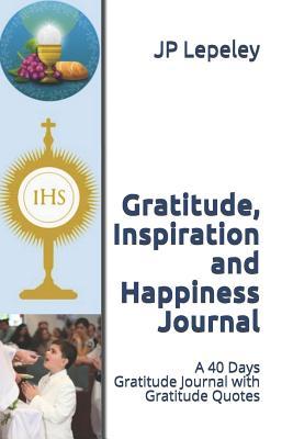 Read Gratitude, Inspiration and Happiness Journal: A 40 Days Gratitude Journal with Gratitude Quotes - J.P. Lepeley file in PDF