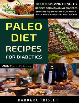 Read Paleo Diet Recipes For Diabetics With Color Pictures: Delicious And Healthy Recipes For Managing Diabetes (Included Alphabetic Index, Nutrition Facts And Step-By-Step Instructions - Barbara Trisler | PDF