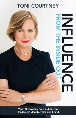 Download Influence from the Inside Out: Your #1 strategy for growing your leadership, voice and brand - Toni Courtney | PDF