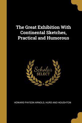 Read The Great Exhibition With Continental Sketches, Practical and Humorous - Howard Payson Arnold | PDF