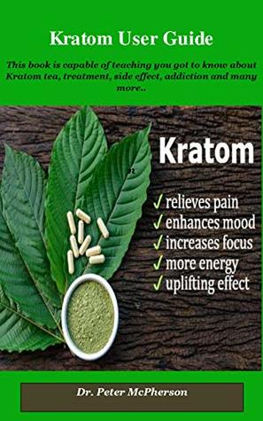Download Kratom User Guide: This book is capable of teaching you got to know about Kratom tea, treatment, side effect, addiction and many more - Dr. Peter McPherson | PDF