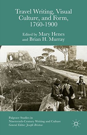 Read online Travel Writing, Visual Culture, and Form, 1760-1900 (Palgrave Studies in Nineteenth-Century Writing and Culture) - Brian H. Murray file in ePub