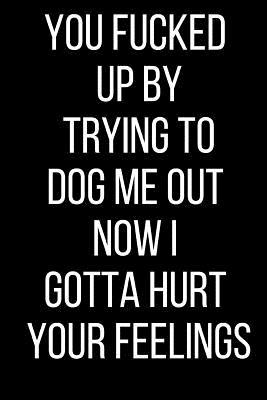 Read online You Fucked Up By Trying To Dog Me Out Now I Gotta Hurt Your Feelings: Hurt Feelings Emotional Heartbroken Anger Management Blank Lined Journal-120 Pages 6 x 9 - Rolling Cat Publishing | ePub