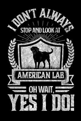 Read online I Don't Always Stop and Look At American Labs OH Wait, Yes I Do!: Gifts for Dog Owners 100 page Pet Journal 6 x 9 journal to record your information and notes - Darren Rainbow file in ePub