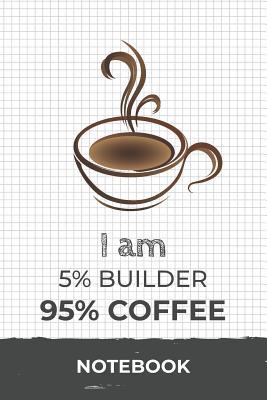 Download I am 5% Builder 95% Coffee Notebook: Funny Builder Coffee Journal with 110 Blank Lined Pages / Planner / Career / Co-Worker / Job Gift (6 x 9 inches in size) -  file in PDF