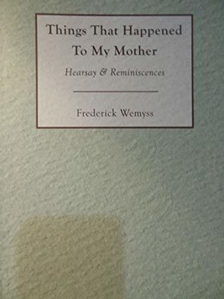 Read online Things That Happened To My Mother: Hearsay & Reminiscences (Words Of Wemyss Book 1) - Frederick Wemyss | PDF
