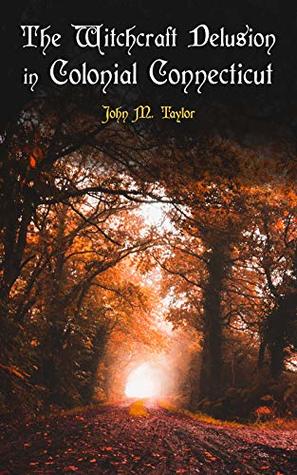 Read The Witchcraft Delusion in Colonial Connecticut: Historical Account of Witch Trials in Early Modern Period: 1647-1697 - John M. Taylor | PDF