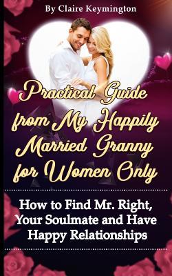 Read online Practical Guide from My Happily Married Granny for Women Only: How to Find Mr. Right, Your Soulmate and Have Happy Relationships - Claire Keymington | ePub