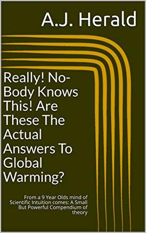 Download Really! No-Body Knows This! Are These The Actual Answers To Global Warming?: From a 9 Year Olds mind of Scientific Intuition comes: A Small But Powerful Compendium of theory - A.J. Herald file in PDF