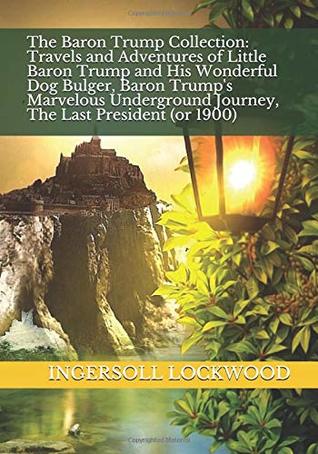 Download The Baron Trump Collection: Travels and Adventures of Little Baron Trump and His Wonderful Dog Bulger, Baron Trump's Marvelous Underground Journey, the Last President (or 1900) - Ingersoll Lockwood file in ePub