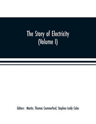 Read online The story of electricity (Volume I) A popular and practical historical account of the establishment and wonderful development of the electrical industry. With engravings and sketches of the pioneers and prominent men, past and present - Stephen Leidy Coles | ePub