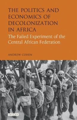 Download The Politics and Economics of Decolonization in Africa: The Failed Experiment of the Central African Federation - Andrew Cohen | PDF