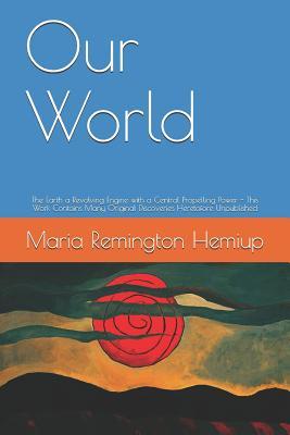 Read online Our World: The Earth a Revolving Engine with a Central Propelling Power - This Work Contains Many Original Discoveries Heretofore Unpublished - Maria Remington Hemiup | PDF