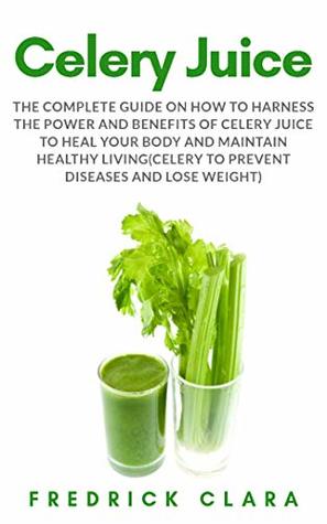 Read online Celery Juice: The Complete Guide on How to Harness the Power and Benefits of Celery Juice to Heal your Body and Maintain Healthy Living (Celery to Prevent Diseases and Lose Weight) - Fredrick Clara | ePub