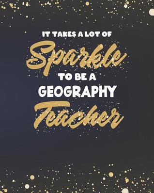 Read It Takes A Lot Of Sparkle To Be A Geography Teacher: Teacher Planner and Gold Sparkly Appreciation Gift for Women 8 x 10 Size 150 pages - Sensational School Supplies file in PDF