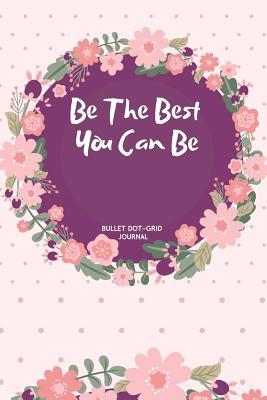 Download Be The Best You Can Be: A Dotted Creative Writing Floral Notebook And Planner/ Bullet Dot Grid Journal Organizer to Organize Your Life -  | PDF