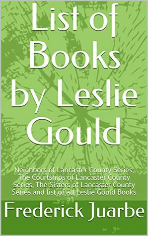 Read List of Books by Leslie Gould: Neighbors of Lancaster County Series, The Courtships of Lancaster County Series, The Sisters of Lancaster County Series and list of all Leslie Gould Books - Frederick Juarbe | PDF