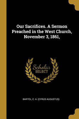 Read Our Sacrifices. A Sermon Preached in the West Church, November 3, 1861 - Cyrus Augustus Bartol | ePub