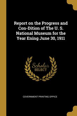Download Report on the Progress and Con-Dition of The U. S. National Museum for the Year Ening June 30, 1911 - Covernment Printing Oppice | PDF