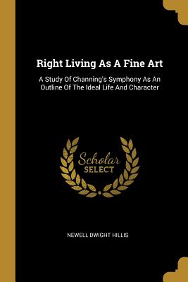 Read Right Living As A Fine Art: A Study Of Channing's Symphony As An Outline Of The Ideal Life And Character - Newell Dwight Hillis file in PDF