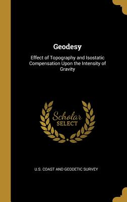 Read Geodesy: Effect of Topography and Isostatic Compensation Upon the Intensity of Gravity - United States Coast and Geodetic Survey | ePub