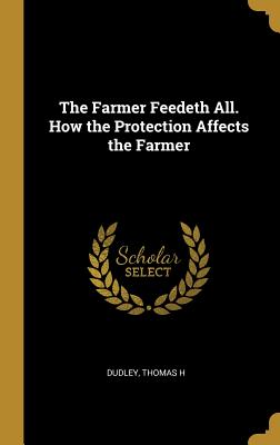 Read The Farmer Feedeth All. How the Protection Affects the Farmer - Dudley Thomas H file in PDF