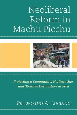 Download Neoliberal Reform in Machu Picchu: Protecting a Community, Heritage Site, and Tourism Destination in Peru - Pellegrino A. Luciano file in PDF