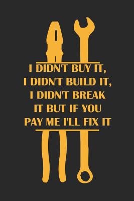 Download I Didn't Buy It, I Didn't Build It, I Didn't Break It But If You Pay Me I'll Fix It: Blank Lined Notebook ( Mechanic ) (Black) - David Evans | PDF