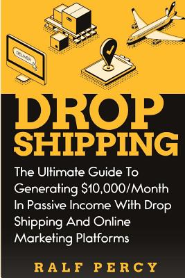 Read online Dropshipping: The Ultimate Guide to Generating $10,000/Month in Passive Income With Drop Shipping And Online Marketing Platforms - Ralf Percy file in ePub